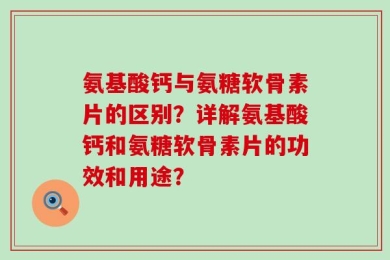 氨基酸钙与氨糖软骨素片的区别？详解氨基酸钙和氨糖软骨素片的功效和用途？
