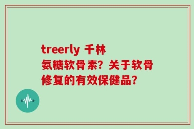 treerly 千林氨糖软骨素？关于软骨修复的有效保健品？