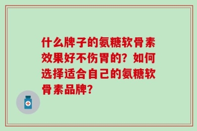 什么牌子的氨糖软骨素效果好不伤胃的？如何选择适合自己的氨糖软骨素品牌？