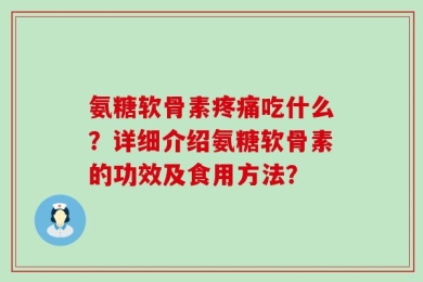 氨糖软骨素疼痛吃什么？详细介绍氨糖软骨素的功效及食用方法？