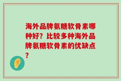 海外品牌氨糖软骨素哪种好？比较多种海外品牌氨糖软骨素的优缺点？
