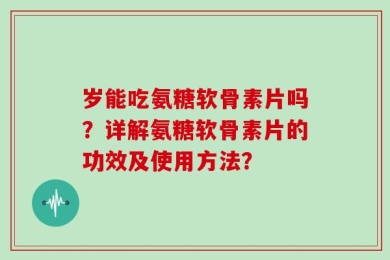 岁能吃氨糖软骨素片吗？详解氨糖软骨素片的功效及使用方法？