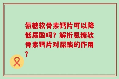 氨糖软骨素钙片可以降低尿酸吗？解析氨糖软骨素钙片对尿酸的作用？