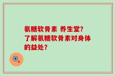 氨糖软骨素 养生堂？了解氨糖软骨素对身体的益处？