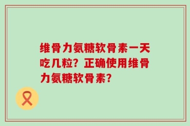 维骨力氨糖软骨素一天吃几粒？正确使用维骨力氨糖软骨素？