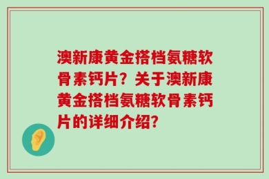 澳新康黄金搭档氨糖软骨素钙片？关于澳新康黄金搭档氨糖软骨素钙片的详细介绍？