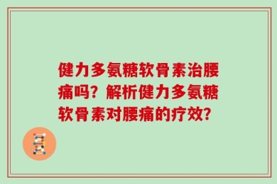 健力多氨糖软骨素治腰痛吗？解析健力多氨糖软骨素对腰痛的疗效？