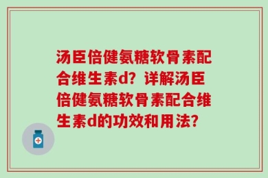 汤臣倍健氨糖软骨素配合维生素d？详解汤臣倍健氨糖软骨素配合维生素d的功效和用法？