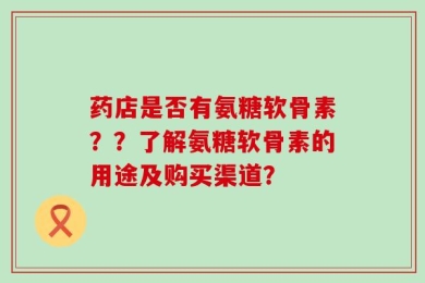药店是否有氨糖软骨素？？了解氨糖软骨素的用途及购买渠道？