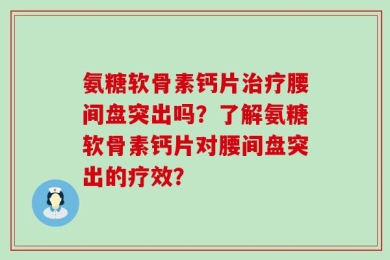 氨糖软骨素钙片治疗腰间盘突出吗？了解氨糖软骨素钙片对腰间盘突出的疗效？