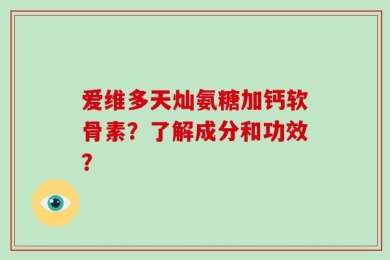 爱维多天灿氨糖加钙软骨素？了解成分和功效？