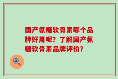 国产氨糖软骨素哪个品牌好用呢？了解国产氨糖软骨素品牌评价？