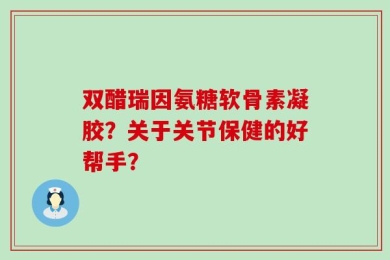 双醋瑞因氨糖软骨素凝胶？关于关节保健的好帮手？