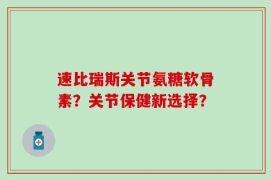速比瑞斯关节氨糖软骨素？关节保健新选择？