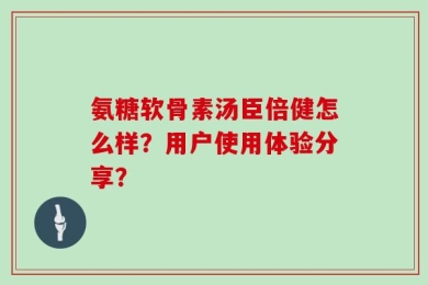 氨糖软骨素汤臣倍健怎么样？用户使用体验分享？
