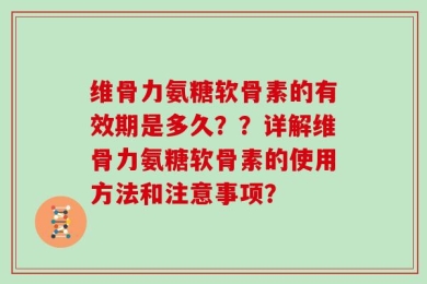 维骨力氨糖软骨素的有效期是多久？？详解维骨力氨糖软骨素的使用方法和注意事项？