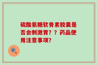 硫酸氨糖软骨素胶囊是否会刺激胃？？药品使用注意事项？