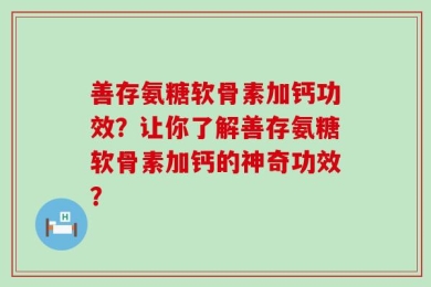 善存氨糖软骨素加钙功效？让你了解善存氨糖软骨素加钙的神奇功效？