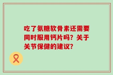 吃了氨糖软骨素还需要同时服用钙片吗？关于关节保健的建议？