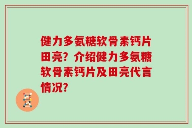 健力多氨糖软骨素钙片田亮？介绍健力多氨糖软骨素钙片及田亮代言情况？
