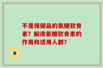 不是保健品的氨糖软骨素？解读氨糖软骨素的作用和适用人群？