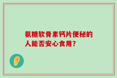 氨糖软骨素钙片便秘的人能否安心食用？