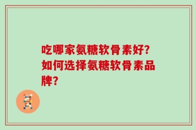 吃哪家氨糖软骨素好？如何选择氨糖软骨素品牌？