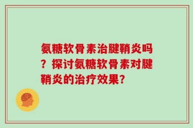 氨糖软骨素治腱鞘炎吗？探讨氨糖软骨素对腱鞘炎的治疗效果？