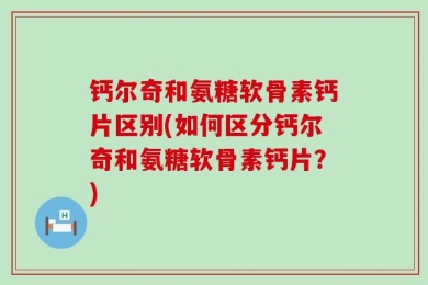 钙尔奇和氨糖软骨素钙片区别(如何区分钙尔奇和氨糖软骨素钙片？)