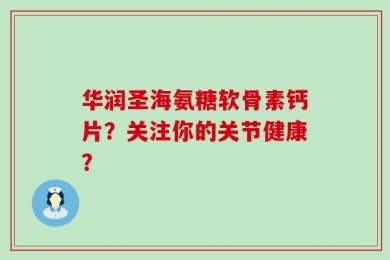 华润圣海氨糖软骨素钙片？关注你的关节健康？