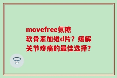 movefree氨糖软骨素加维d片？缓解关节疼痛的最佳选择？
