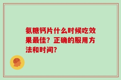 氨糖钙片什么时候吃效果最佳？正确的服用方法和时间？