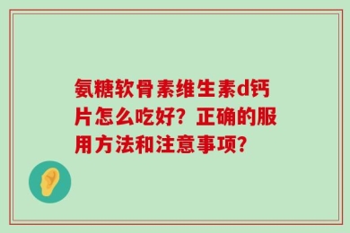 氨糖软骨素维生素d钙片怎么吃好？正确的服用方法和注意事项？