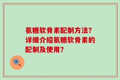氨糖软骨素配制方法？详细介绍氨糖软骨素的配制及使用？