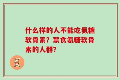 什么样的人不能吃氨糖软骨素？禁食氨糖软骨素的人群？