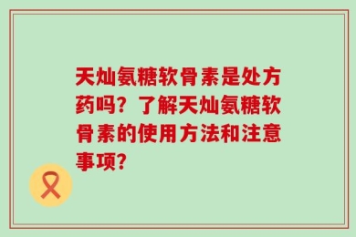 天灿氨糖软骨素是处方药吗？了解天灿氨糖软骨素的使用方法和注意事项？
