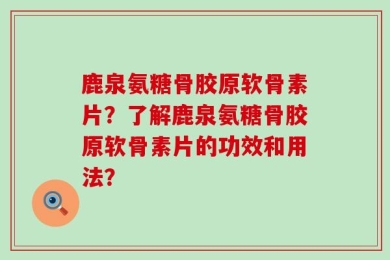 鹿泉氨糖骨胶原软骨素片？了解鹿泉氨糖骨胶原软骨素片的功效和用法？