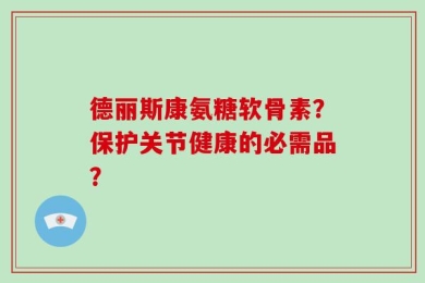 德丽斯康氨糖软骨素？保护关节健康的必需品？