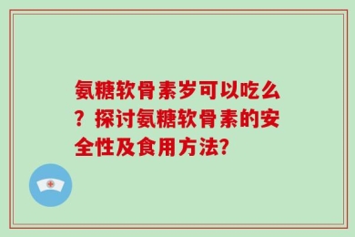 氨糖软骨素岁可以吃么？探讨氨糖软骨素的安全性及食用方法？