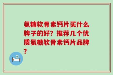 氨糖软骨素钙片买什么牌子的好？推荐几个优质氨糖软骨素钙片品牌？