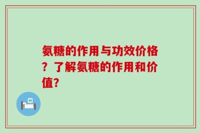 氨糖的作用与功效价格？了解氨糖的作用和价值？