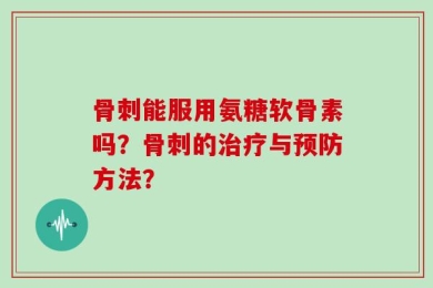 骨刺能服用氨糖软骨素吗？骨刺的治疗与预防方法？