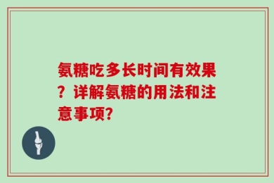 氨糖吃多长时间有效果？详解氨糖的用法和注意事项？