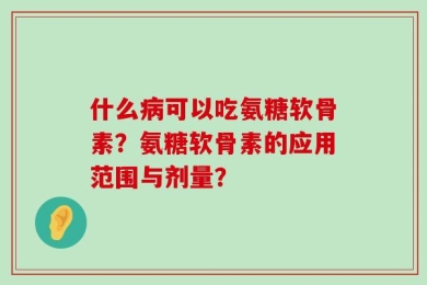 什么病可以吃氨糖软骨素？氨糖软骨素的应用范围与剂量？