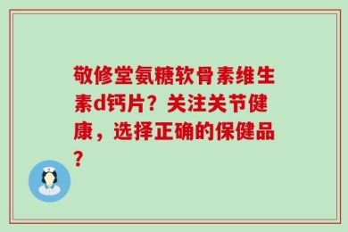 敬修堂氨糖软骨素维生素d钙片？关注关节健康，选择正确的保健品？
