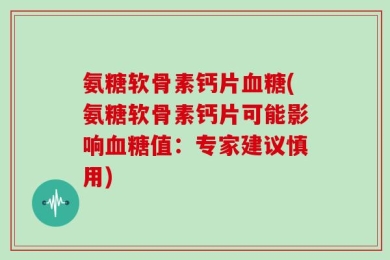 氨糖软骨素钙片血糖(氨糖软骨素钙片可能影响血糖值：专家建议慎用)