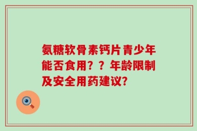 氨糖软骨素钙片青少年能否食用？？年龄限制及安全用药建议？
