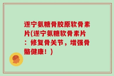 遂宁氨糖骨胶原软骨素片(遂宁氨糖软骨素片：修复骨关节，增强骨骼健康！)