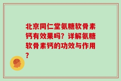 北京同仁堂氨糖软骨素钙有效果吗？详解氨糖软骨素钙的功效与作用？