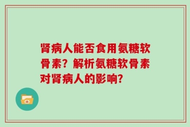 肾病人能否食用氨糖软骨素？解析氨糖软骨素对肾病人的影响？